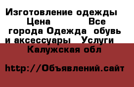 Изготовление одежды. › Цена ­ 1 000 - Все города Одежда, обувь и аксессуары » Услуги   . Калужская обл.